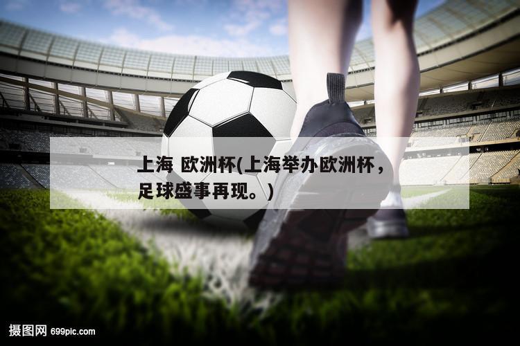 上海 欧洲杯(上海举办欧洲杯，足球盛事再现。)