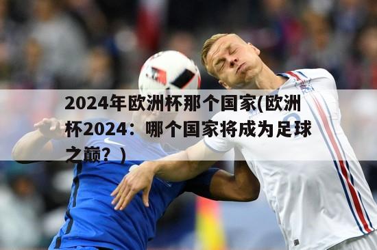 2024年欧洲杯那个国家(欧洲杯2024：哪个国家将成为足球之巅？)